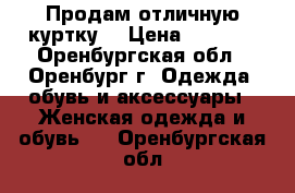 Продам отличную куртку. › Цена ­ 6 000 - Оренбургская обл., Оренбург г. Одежда, обувь и аксессуары » Женская одежда и обувь   . Оренбургская обл.